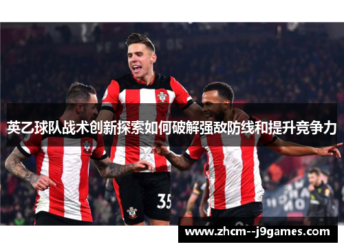 英乙球队战术创新探索如何破解强敌防线和提升竞争力