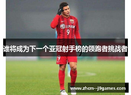 谁将成为下一个亚冠射手榜的领跑者挑战者