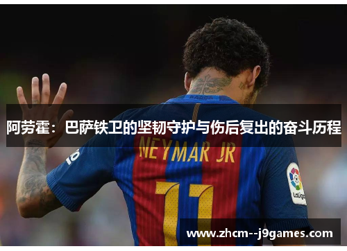 阿劳霍：巴萨铁卫的坚韧守护与伤后复出的奋斗历程