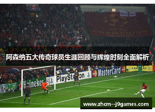阿森纳五大传奇球员生涯回顾与辉煌时刻全面解析