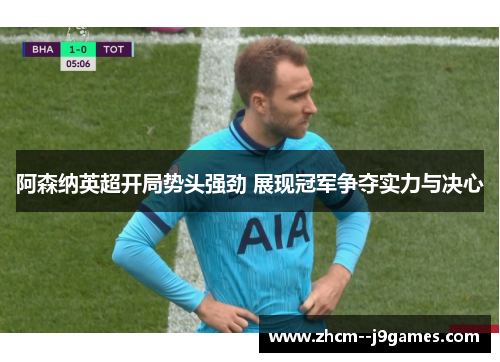阿森纳英超开局势头强劲 展现冠军争夺实力与决心