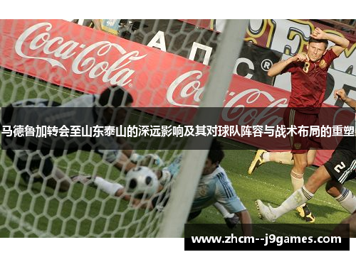 马德鲁加转会至山东泰山的深远影响及其对球队阵容与战术布局的重塑