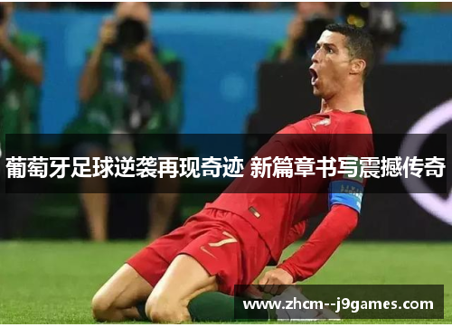 葡萄牙足球逆袭再现奇迹 新篇章书写震撼传奇