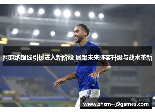 阿森纳锋线引援进入新阶段 展望未来阵容升级与战术革新