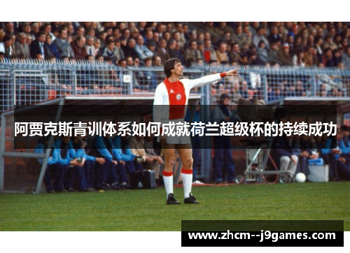 阿贾克斯青训体系如何成就荷兰超级杯的持续成功