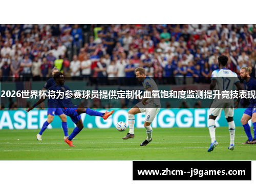 2026世界杯将为参赛球员提供定制化血氧饱和度监测提升竞技表现 2026世界杯将为参赛球员提供定制化血氧饱和度监测提升竞技表现