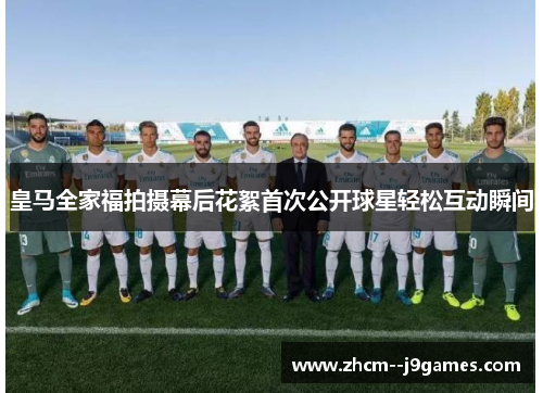 皇马全家福拍摄幕后花絮首次公开球星轻松互动瞬间 皇马全家福拍摄幕后花絮首次公开球星轻松互动瞬间