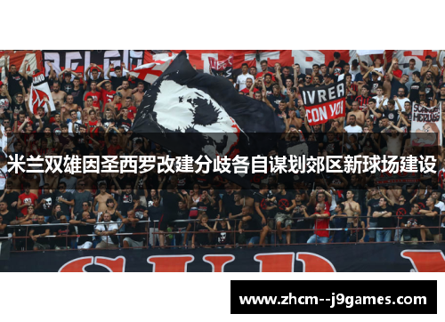 米兰双雄因圣西罗改建分歧各自谋划郊区新球场建设