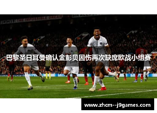 巴黎圣日耳曼确认金彭贝因伤再次缺席欧战小组赛 巴黎圣日耳曼确认金彭贝因伤再次缺席欧战小组赛