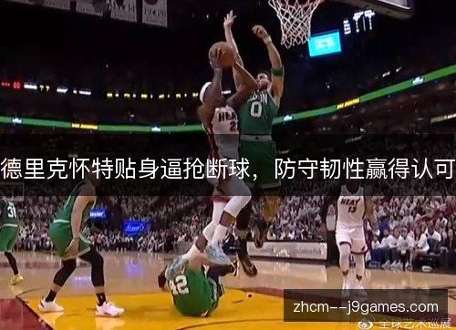 德里克怀特贴身逼抢断球,防守韧性赢得认可 德里克怀特贴身逼抢断球,防守韧性赢得认可